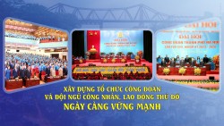 Xây dựng tổ chức Công đoàn và đội ngũ công nhân, lao động Thủ đô ngày càng vững mạnh