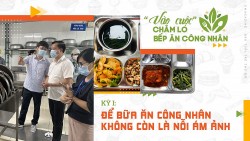 Kỳ 1: Để bữa ăn công nhân không còn là nỗi ám ảnh